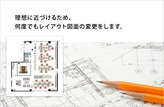 理想に近づけるため、何度でもレイアウト図面の変更をします。